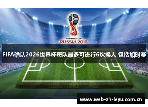 FIFA确认2026世界杯每队最多可进行6次换人 包括加时赛